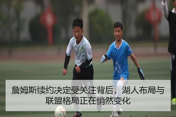 詹姆斯续约决定受关注背后，湖人布局与联盟格局正在悄然变化